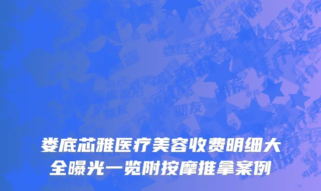 娄底芯雅医疗美容收费明细大全曝光一览附按摩推拿案例