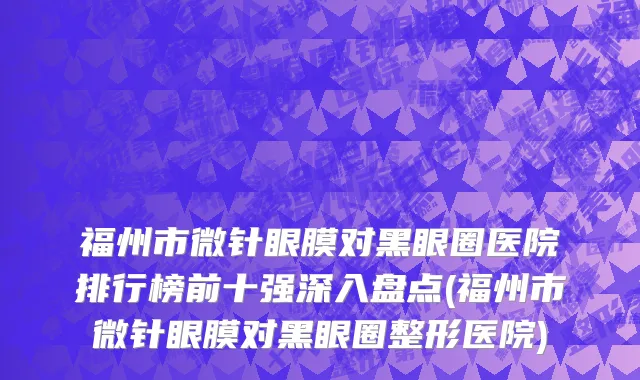 福州市微针眼膜对黑眼圈医院排行榜前十强深入盘点(福州市微针眼膜对黑眼圈整形医院)