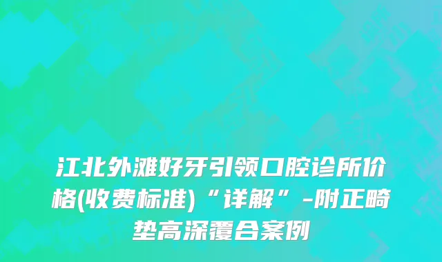 江北外滩好牙引领口腔诊所价格(收费标准)“详解”-附正畸垫高深覆合案例