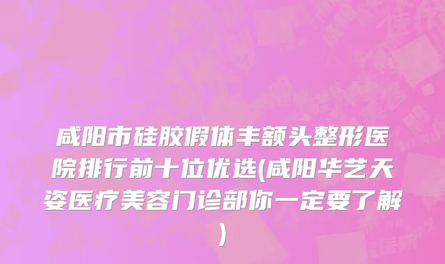 咸阳市硅胶假体丰额头整形医院排行前十位优选(咸阳华艺天姿医疗美容门诊部你一定要了解)