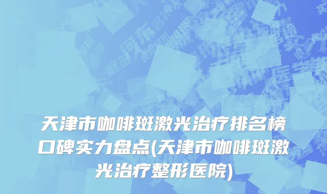 天津市咖啡斑激光治疗排名榜口碑实力盘点(天津市咖啡斑激光治疗整形医院)