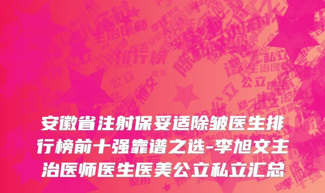 安徽省注射保妥适除皱医生排行榜前十强靠谱之选-李旭文主治医师医生医美公立私立汇总