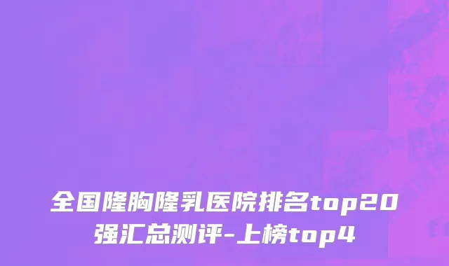 全国隆胸隆乳医院排名top20强汇总测评-上榜top4