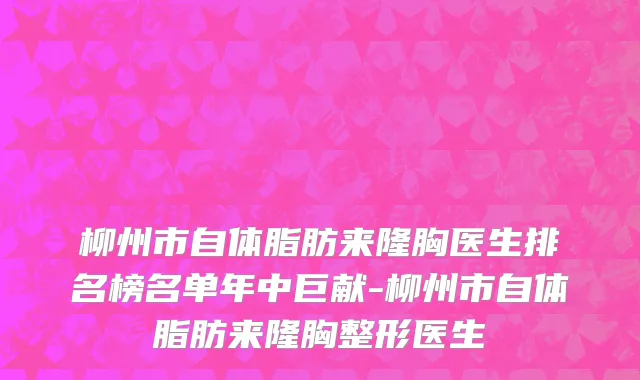 柳州市自体脂肪来隆胸医生排名榜名单年中巨献-柳州市自体脂肪来隆胸整形医生
