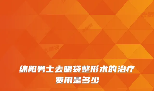 绵阳男士去眼袋整形术的治疗费用是多少