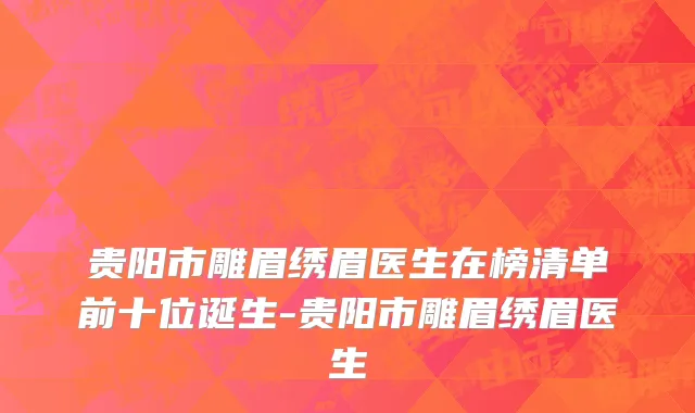 贵阳市雕眉绣眉医生在榜清单前十位诞生-贵阳市雕眉绣眉医生