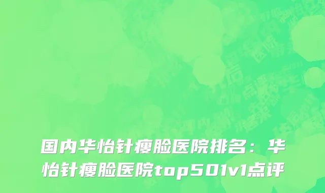 国内华怡针瘦脸医院排名：华怡针瘦脸医院top501v1点评