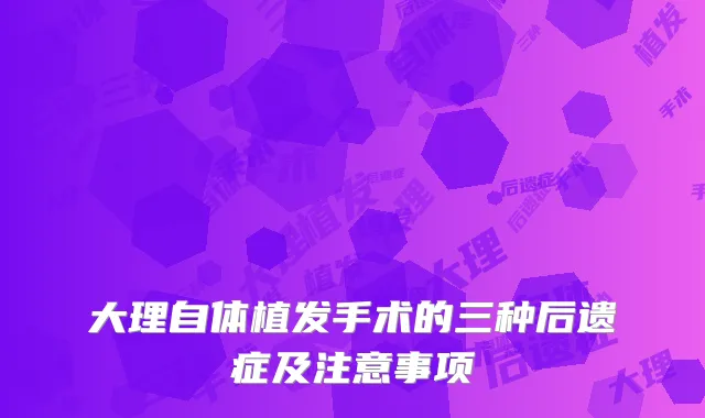 大理自体植发手术的三种后遗症及注意事项