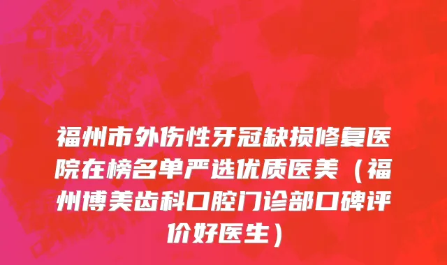 福州市外伤性牙冠缺损修复医院在榜名单严选优质医美（福州博美齿科口腔门诊部口碑评价好医生）