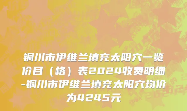 铜川市伊维兰填充太阳穴一览价目（格）表2024收费明细-铜川市伊维兰填充太阳穴均价为4245元