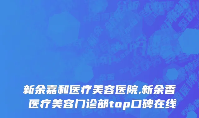 新余嘉和医疗美容医院,新余香溋医疗美容门诊部top口碑在线