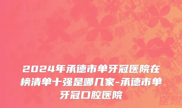 2024年承德市单牙冠医院在榜清单十强是哪几家-承德市单牙冠口腔医院