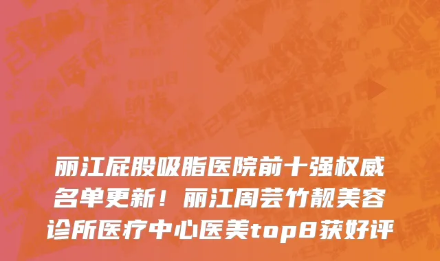 丽江屁股吸脂医院前十强权威名单更新!丽江周芸竹靓美容诊所医疗中心医美top8获好评