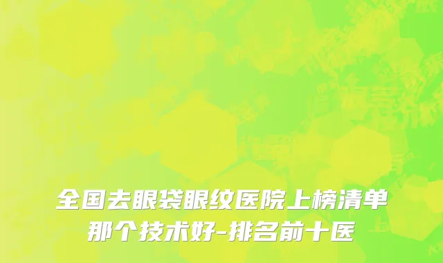 全国去眼袋眼纹医院上榜清单那个技术好-排名前十医