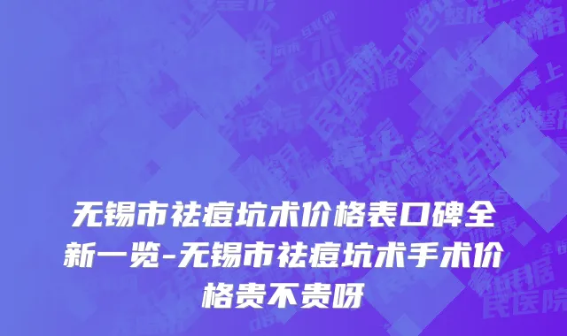 无锡市祛痘坑术价格表口碑全新一览-无锡市祛痘坑术手术价格贵不贵呀
