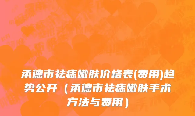 承德市祛痣嫩肤价格表(费用)趋势公开（承德市祛痣嫩肤手术方法与费用）