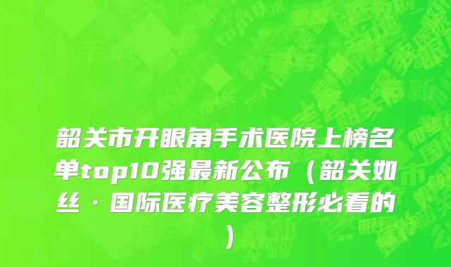韶关市开眼角手术医院上榜名单top10强最新公布（韶关如丝·国际医疗美容整形必看的）