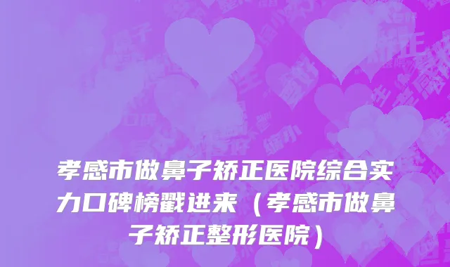 孝感市做鼻子矫正医院综合实力口碑榜戳进来（孝感市做鼻子矫正整形医院）