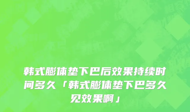 韩式膨体垫下巴后效果持续时间多久「韩式膨体垫下巴多久见效果啊」