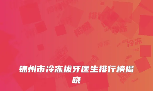 锦州市冷冻拔牙医生排行榜揭晓