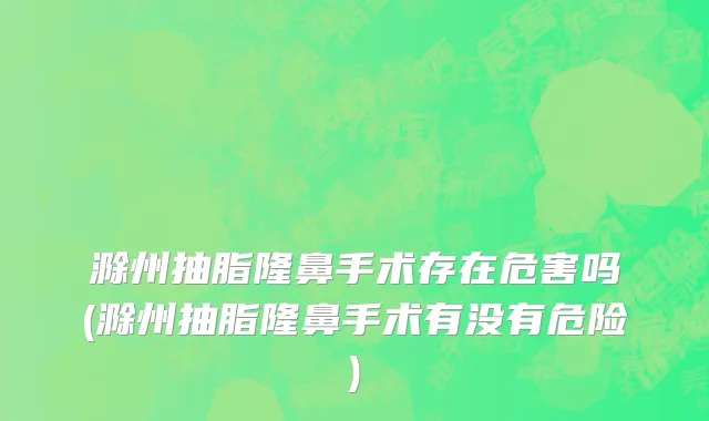 滁州抽脂隆鼻手术存在危害吗(滁州抽脂隆鼻手术有没有危险)