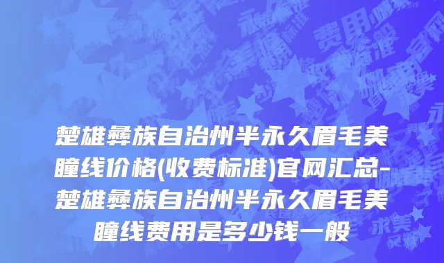 楚雄彝族自治州半永久眉毛美瞳线价格(收费标准)官网汇总-楚雄彝族自治州半永久眉毛美瞳线费用是多少钱一般