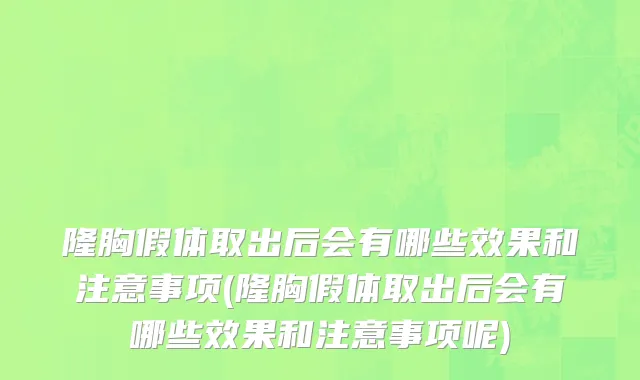 隆胸假体取出后会有哪些效果和注意事项(隆胸假体取出后会有哪些效果和注意事项呢)