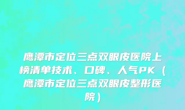鹰潭市定位三点双眼皮医院上榜清单技术、口碑、人气PK（鹰潭市定位三点双眼皮整形医院）