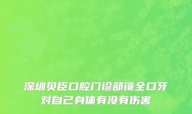 深圳贝臣口腔门诊部镶全口牙对自己身体有没有伤害
