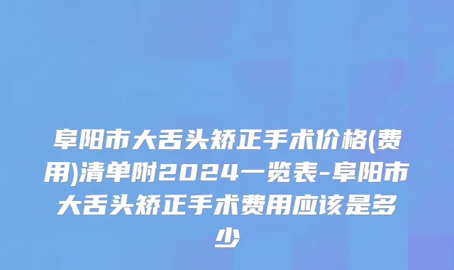 阜阳市大舌头矫正手术价格(费用)清单附2024一览表-阜阳市大舌头矫正手术费用应该是多少