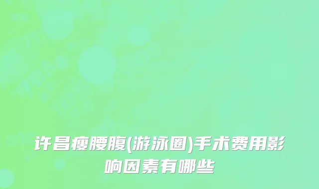 许昌瘦腰腹(游泳圈)手术费用影响因素有哪些