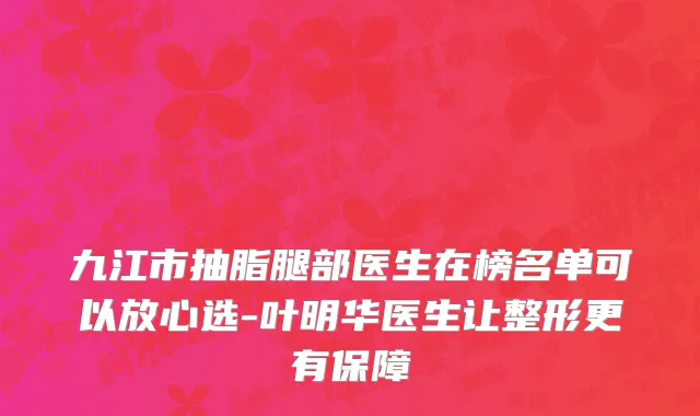 九江市抽脂腿部医生在榜名单可以放心选-叶明华医生让整形更有保障