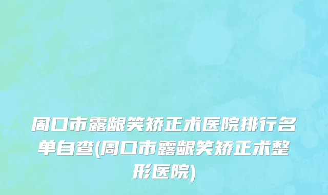 周口市露龈笑矫正术医院排行名单自查(周口市露龈笑矫正术整形医院)