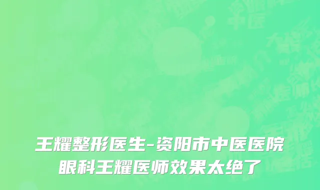 王耀整形医生-资阳市中医医院眼科王耀医师效果太绝了
