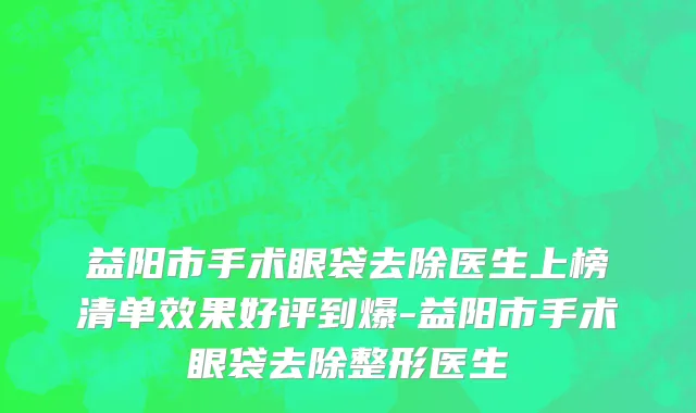 益阳市手术眼袋去除医生上榜清单效果好评到爆-益阳市手术眼袋去除整形医生