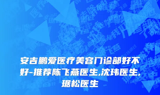 安吉鹏爱医疗美容门诊部好不好-推荐陈飞燕医生,沈玮医生,琚松医生
