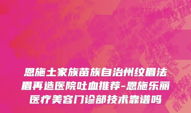 恩施土家族苗族自治州纹眉法眉再造医院吐血推荐-恩施乐丽医疗美容门诊部技术靠谱吗