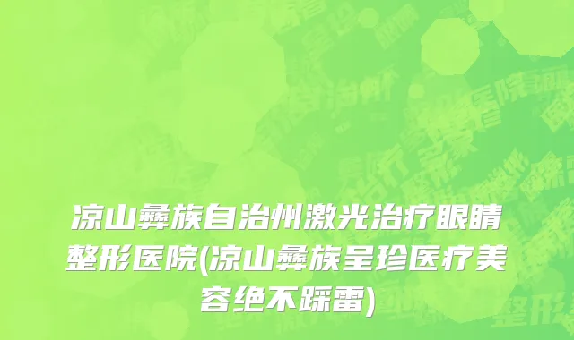 凉山彝族自治州激光治疗眼睛整形医院(凉山彝族呈珍医疗美容绝不踩雷)