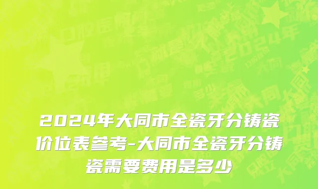 2024年大同市全瓷牙分铸瓷价位表参考-大同市全瓷牙分铸瓷需要费用是多少