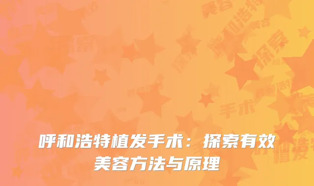 呼和浩特植发手术：探索有效美容方法与原理
