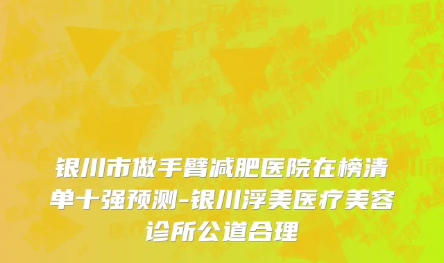 银川市做手臂减肥医院在榜清单十强预测-银川浮美医疗美容诊所公道合理