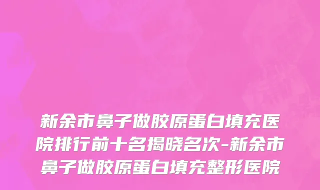 新余市鼻子做胶原蛋白填充医院排行前十名揭晓名次-新余市鼻子做胶原蛋白填充整形医院