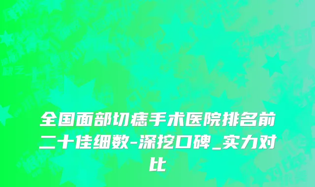 全国面部切痣手术医院排名前二十佳细数-深挖口碑_实力对比