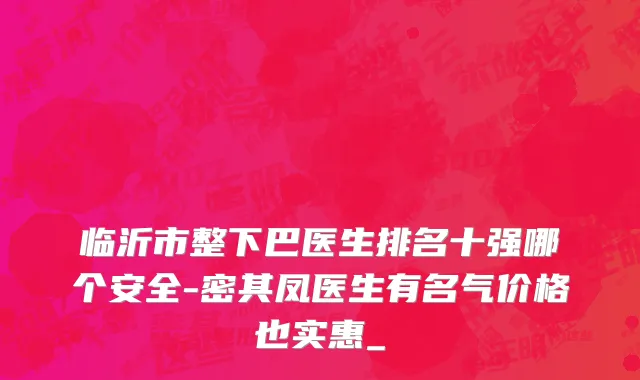 临沂市整下巴医生排名十强哪个安全-密其凤医生有名气价格也实惠_