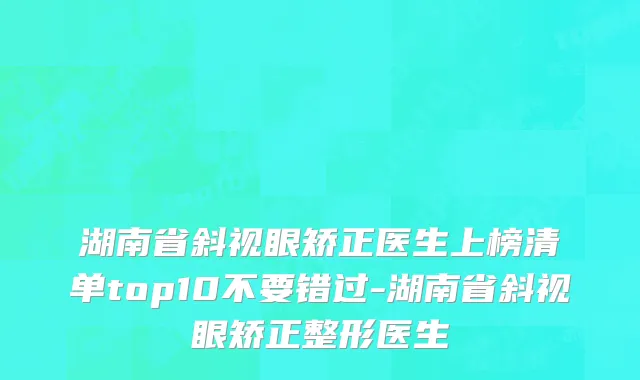 湖南省斜视眼矫正医生上榜清单top10不要错过-湖南省斜视眼矫正整形医生