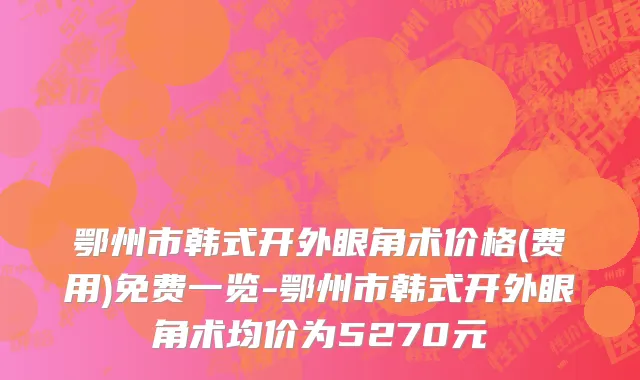 鄂州市韩式开外眼角术价格(费用)免费一览-鄂州市韩式开外眼角术均价为5270元