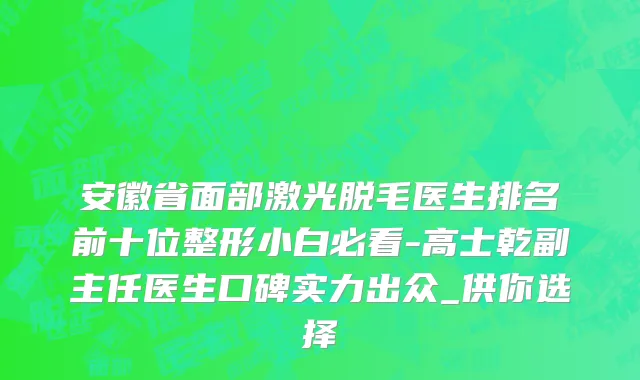 安徽省面部激光脱毛医生排名前十位整形小白必看-高士乾副主任医生口碑实力出众_供你选择