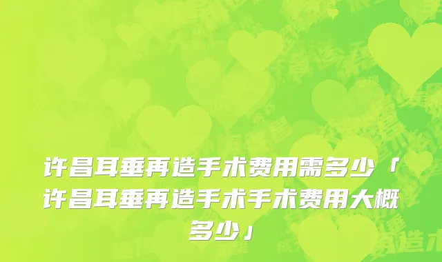 许昌耳垂再造手术费用需多少「许昌耳垂再造手术手术费用大概多少」