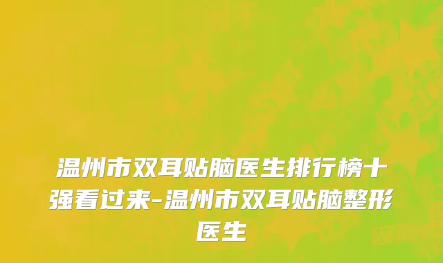 温州市双耳贴脑医生排行榜十强看过来-温州市双耳贴脑整形医生