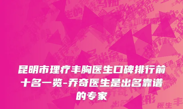 昆明市理疗丰胸医生口碑排行前十名一览-乔奇医生是出名靠谱的专家